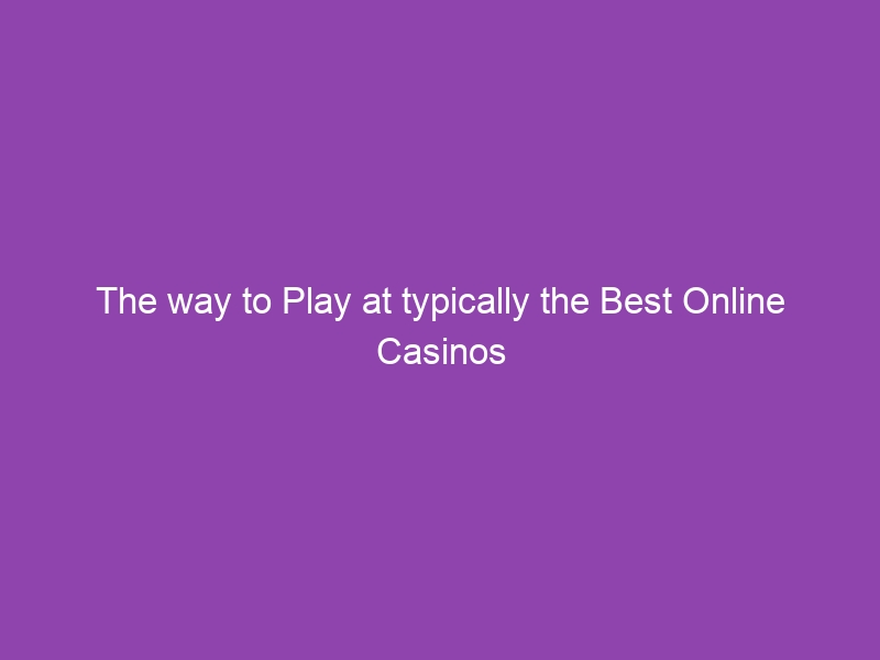 The way to Play at typically the Best Online Casinos